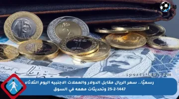 رسميًا.. سعر الريال مقابل الدولار والعملات الأجنبية اليوم الثلاثاء 25-2-1447 وتحديثات مهمة في السوق